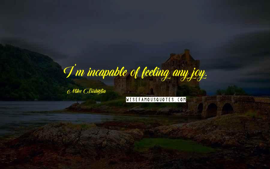 Mike Birbiglia Quotes: I'm incapable of feeling any joy.