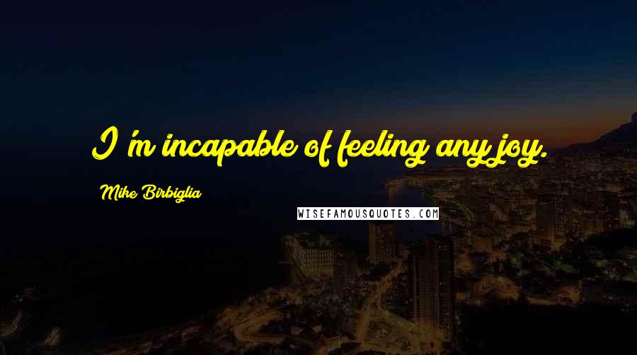 Mike Birbiglia Quotes: I'm incapable of feeling any joy.
