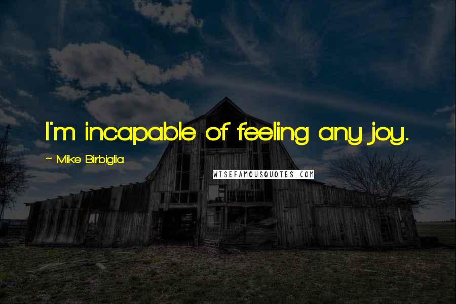 Mike Birbiglia Quotes: I'm incapable of feeling any joy.