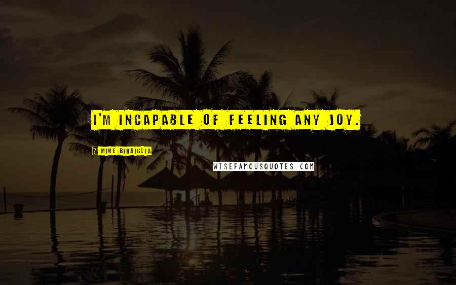 Mike Birbiglia Quotes: I'm incapable of feeling any joy.