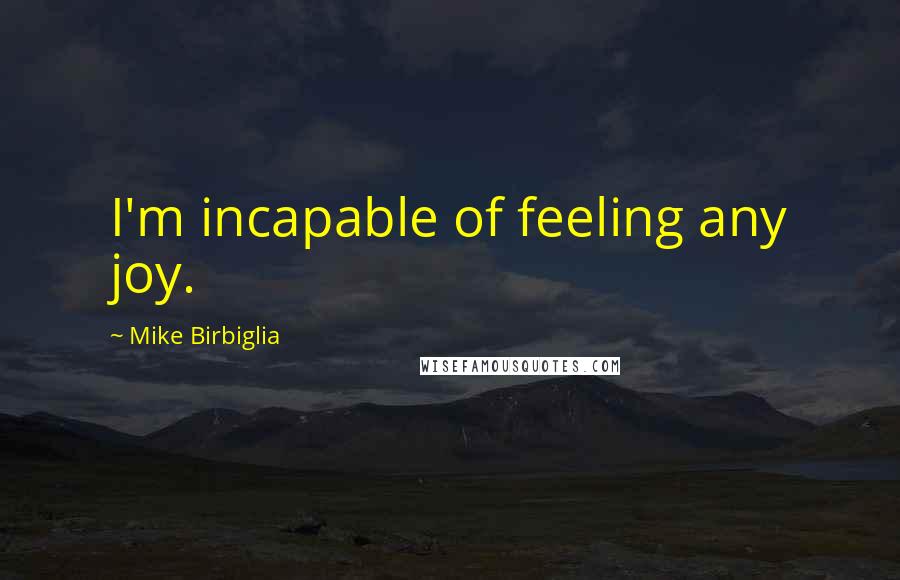 Mike Birbiglia Quotes: I'm incapable of feeling any joy.