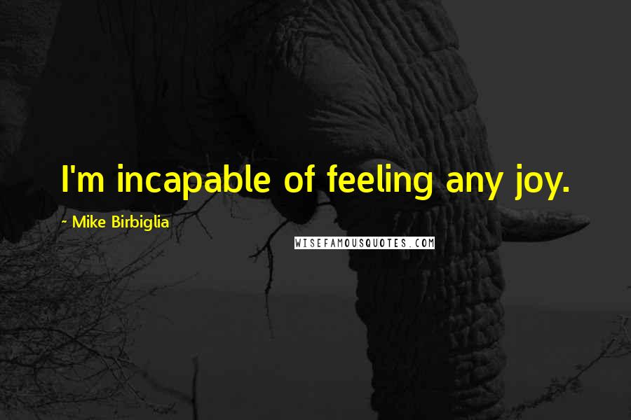 Mike Birbiglia Quotes: I'm incapable of feeling any joy.
