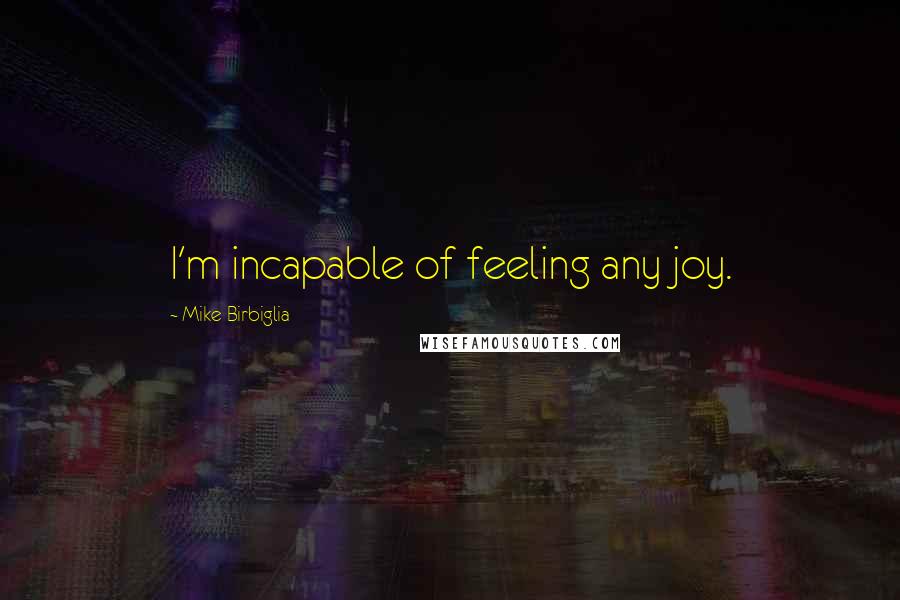 Mike Birbiglia Quotes: I'm incapable of feeling any joy.