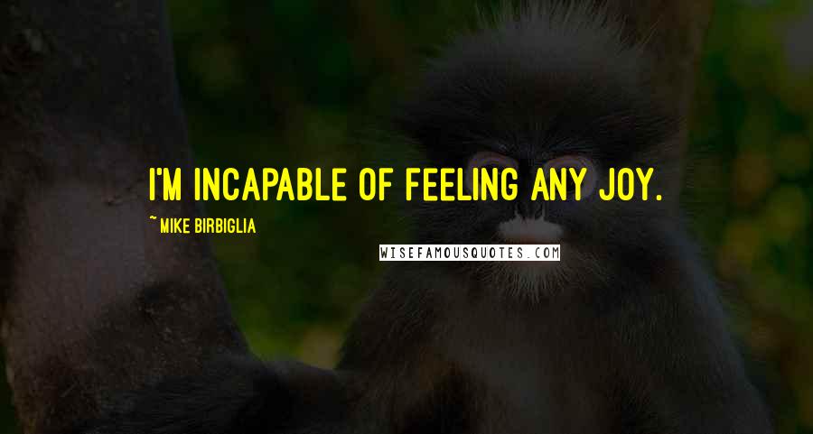 Mike Birbiglia Quotes: I'm incapable of feeling any joy.