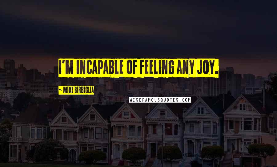 Mike Birbiglia Quotes: I'm incapable of feeling any joy.