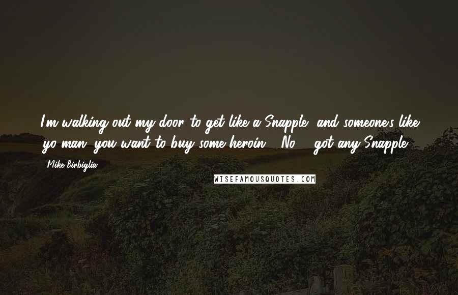 Mike Birbiglia Quotes: I'm walking out my door to get like a Snapple, and someone's like 'yo man, you want to buy some heroin?' 'No ... got any Snapple?'