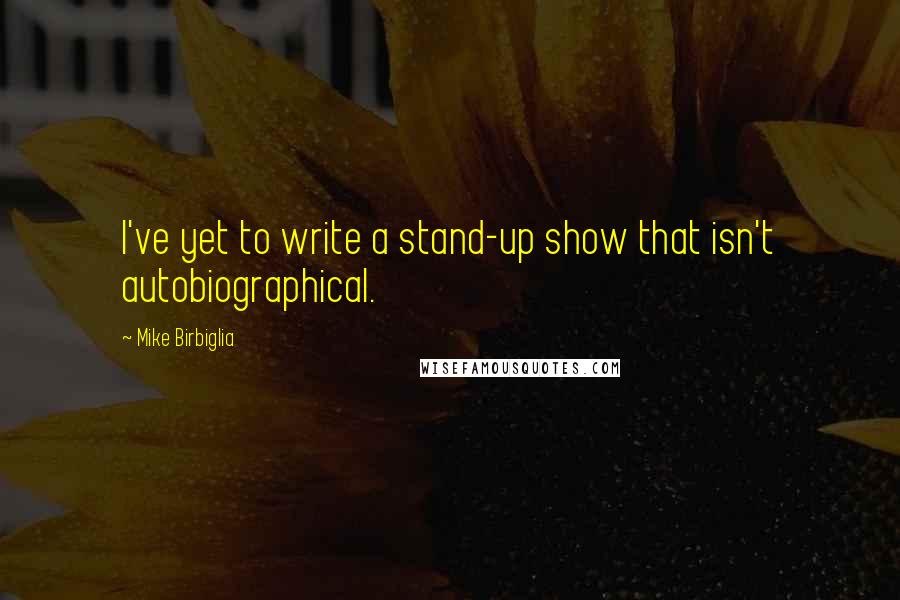 Mike Birbiglia Quotes: I've yet to write a stand-up show that isn't autobiographical.