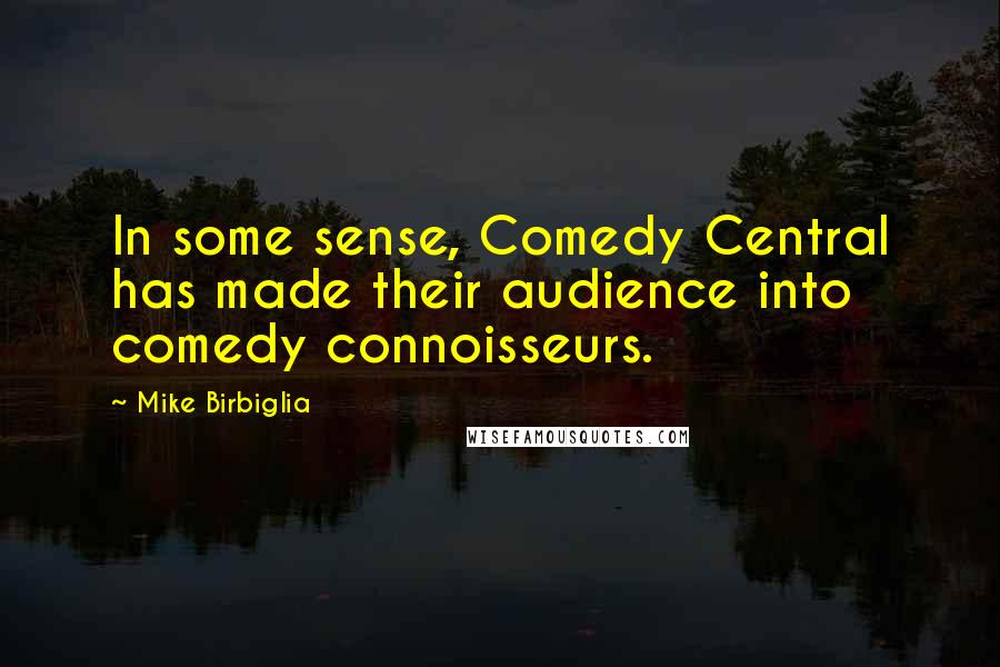 Mike Birbiglia Quotes: In some sense, Comedy Central has made their audience into comedy connoisseurs.