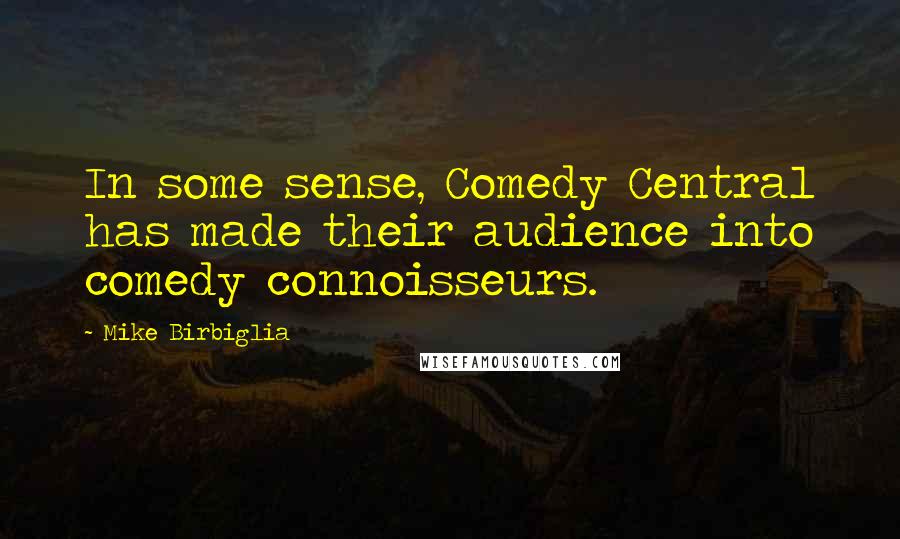Mike Birbiglia Quotes: In some sense, Comedy Central has made their audience into comedy connoisseurs.