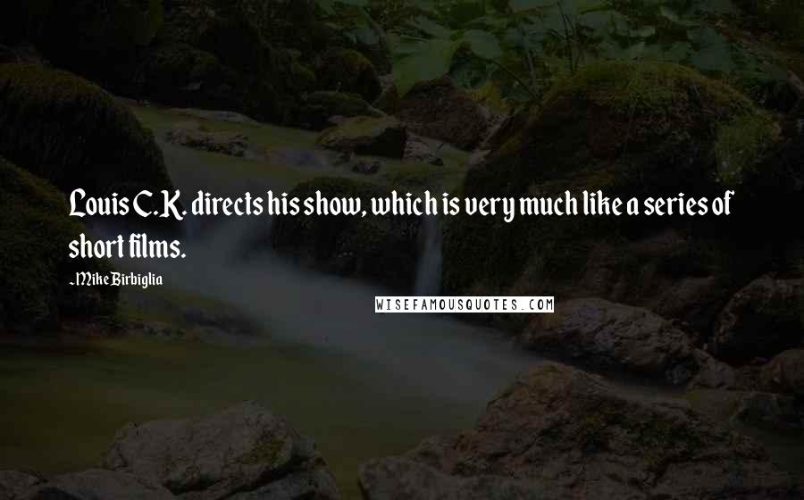 Mike Birbiglia Quotes: Louis C.K. directs his show, which is very much like a series of short films.