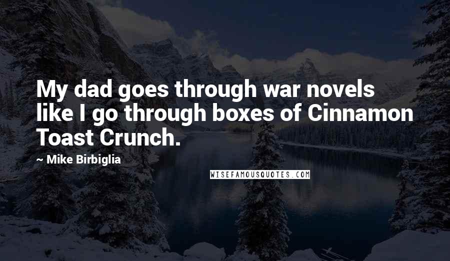 Mike Birbiglia Quotes: My dad goes through war novels like I go through boxes of Cinnamon Toast Crunch.