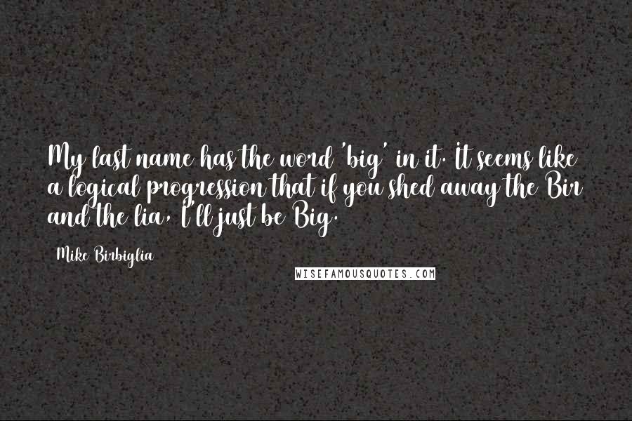 Mike Birbiglia Quotes: My last name has the word 'big' in it. It seems like a logical progression that if you shed away the Bir and the lia, I'll just be Big.