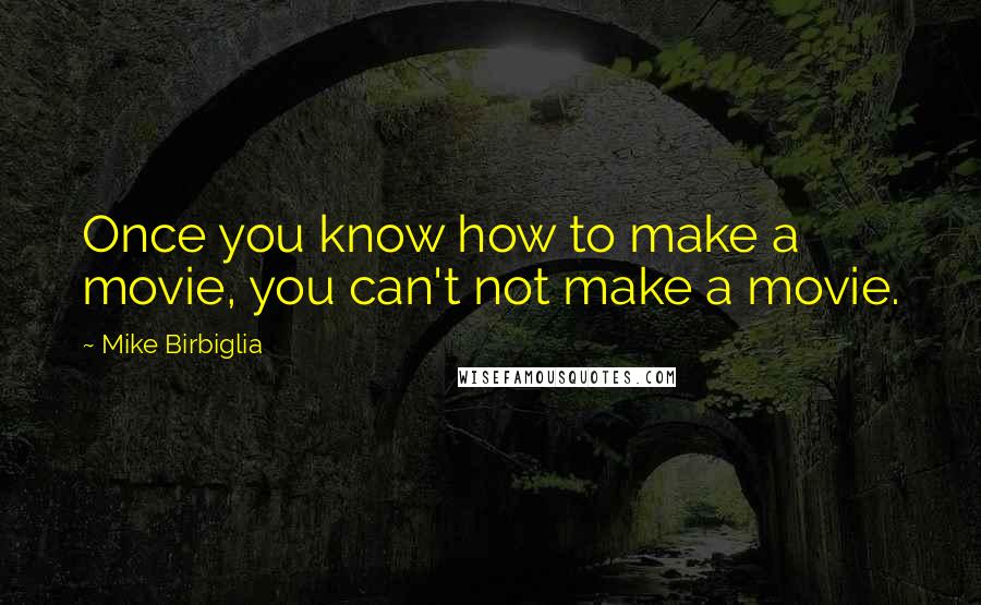 Mike Birbiglia Quotes: Once you know how to make a movie, you can't not make a movie.