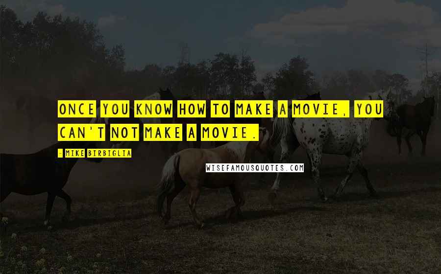 Mike Birbiglia Quotes: Once you know how to make a movie, you can't not make a movie.