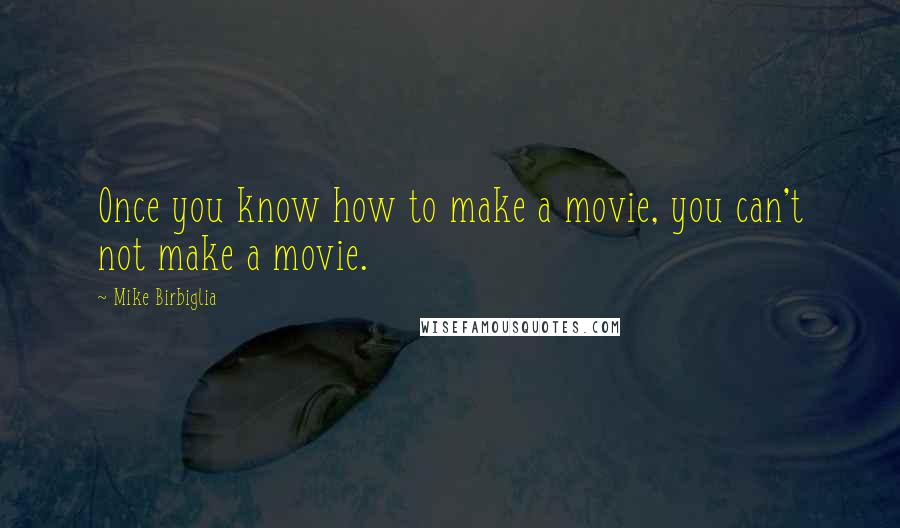 Mike Birbiglia Quotes: Once you know how to make a movie, you can't not make a movie.