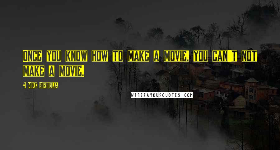 Mike Birbiglia Quotes: Once you know how to make a movie, you can't not make a movie.