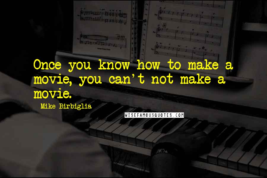 Mike Birbiglia Quotes: Once you know how to make a movie, you can't not make a movie.