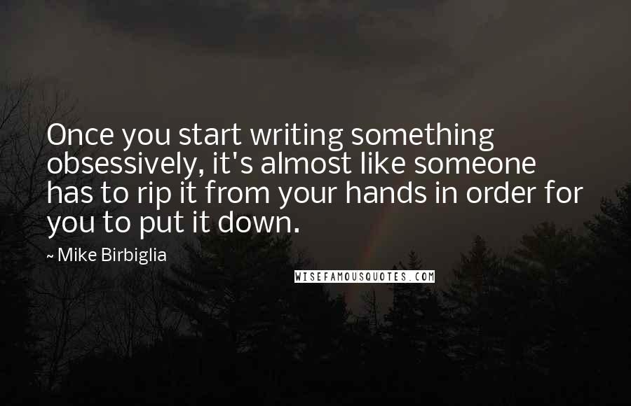 Mike Birbiglia Quotes: Once you start writing something obsessively, it's almost like someone has to rip it from your hands in order for you to put it down.