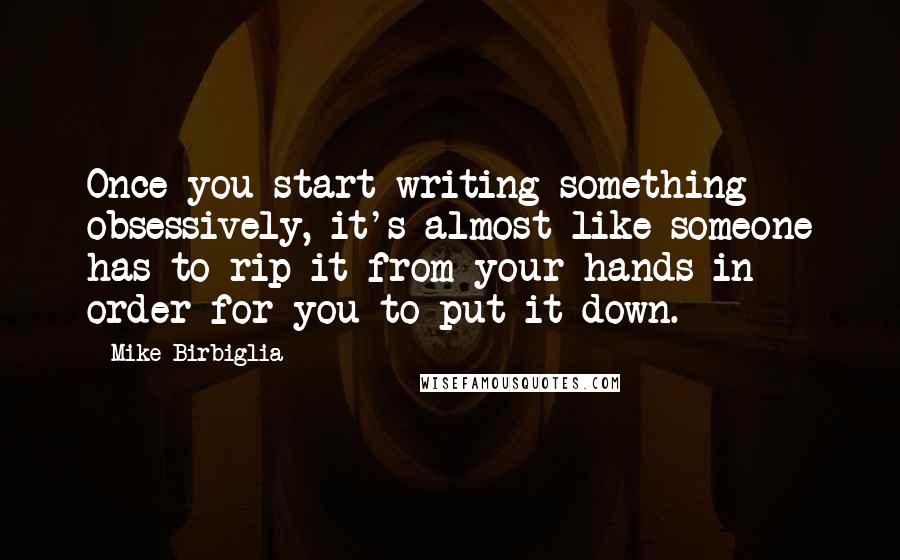 Mike Birbiglia Quotes: Once you start writing something obsessively, it's almost like someone has to rip it from your hands in order for you to put it down.
