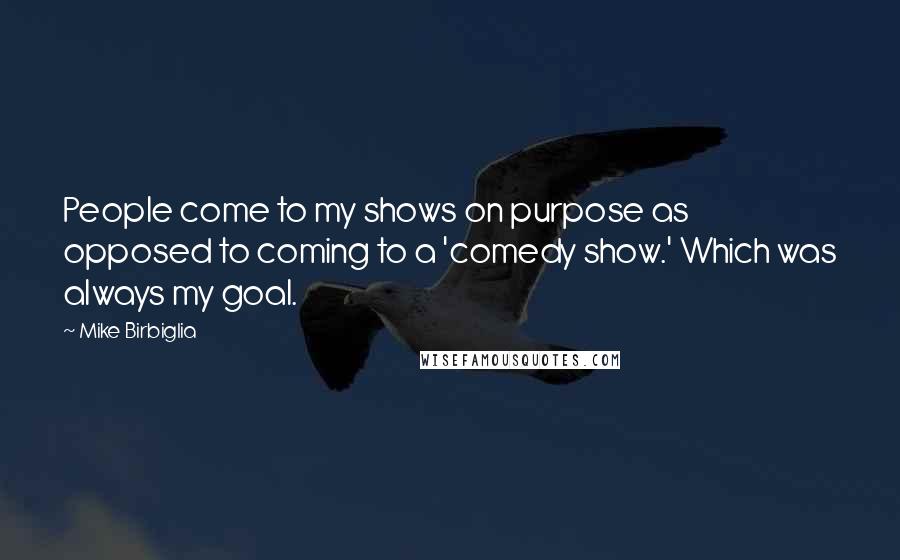 Mike Birbiglia Quotes: People come to my shows on purpose as opposed to coming to a 'comedy show.' Which was always my goal.