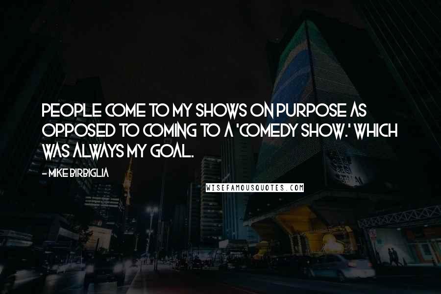 Mike Birbiglia Quotes: People come to my shows on purpose as opposed to coming to a 'comedy show.' Which was always my goal.
