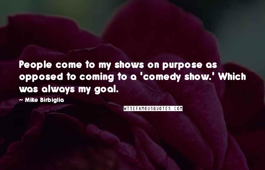 Mike Birbiglia Quotes: People come to my shows on purpose as opposed to coming to a 'comedy show.' Which was always my goal.