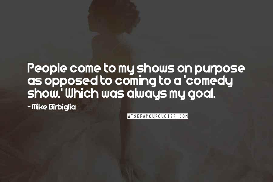 Mike Birbiglia Quotes: People come to my shows on purpose as opposed to coming to a 'comedy show.' Which was always my goal.
