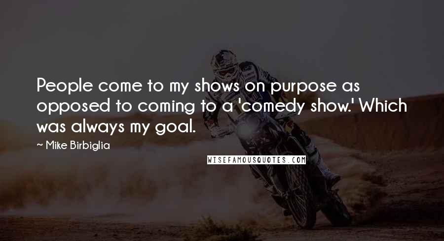 Mike Birbiglia Quotes: People come to my shows on purpose as opposed to coming to a 'comedy show.' Which was always my goal.
