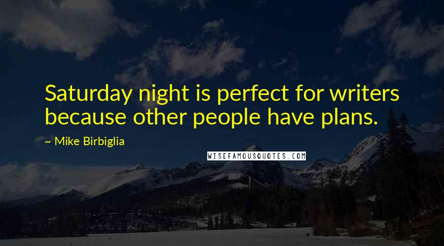 Mike Birbiglia Quotes: Saturday night is perfect for writers because other people have plans.