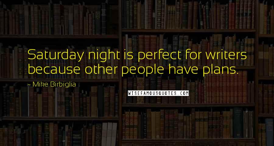 Mike Birbiglia Quotes: Saturday night is perfect for writers because other people have plans.