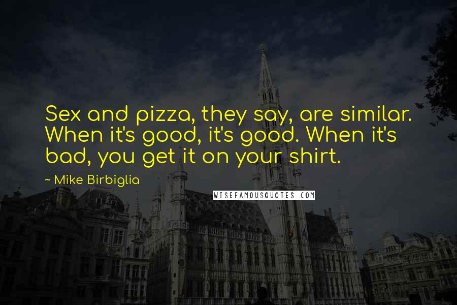 Mike Birbiglia Quotes: Sex and pizza, they say, are similar. When it's good, it's good. When it's bad, you get it on your shirt.