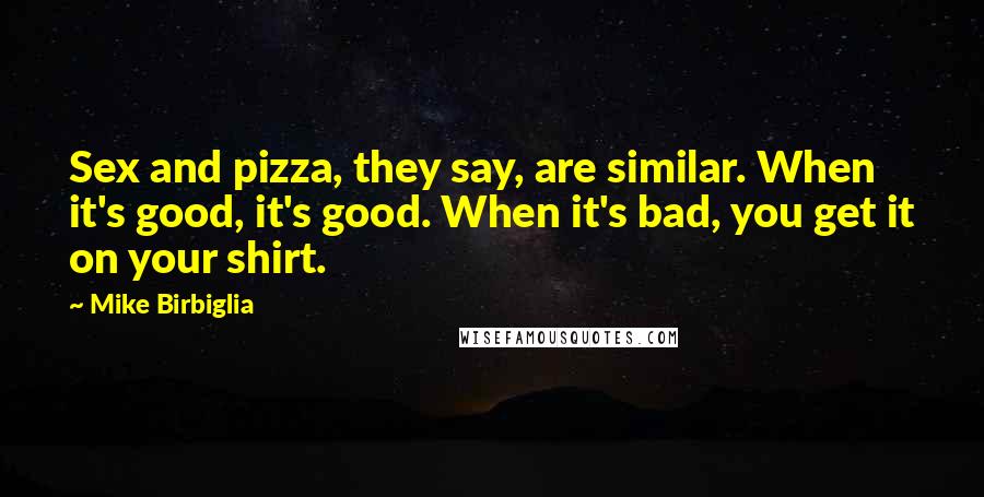 Mike Birbiglia Quotes: Sex and pizza, they say, are similar. When it's good, it's good. When it's bad, you get it on your shirt.