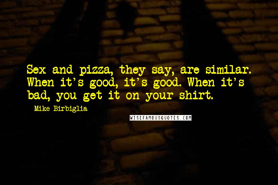 Mike Birbiglia Quotes: Sex and pizza, they say, are similar. When it's good, it's good. When it's bad, you get it on your shirt.