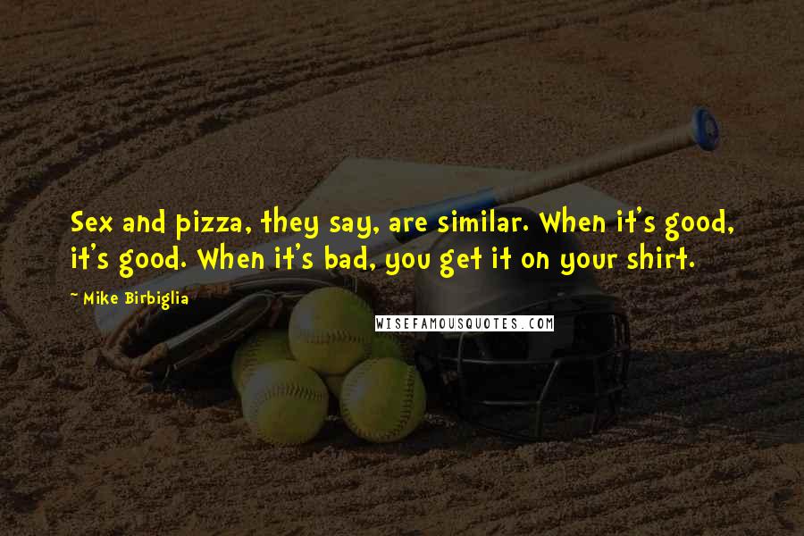 Mike Birbiglia Quotes: Sex and pizza, they say, are similar. When it's good, it's good. When it's bad, you get it on your shirt.