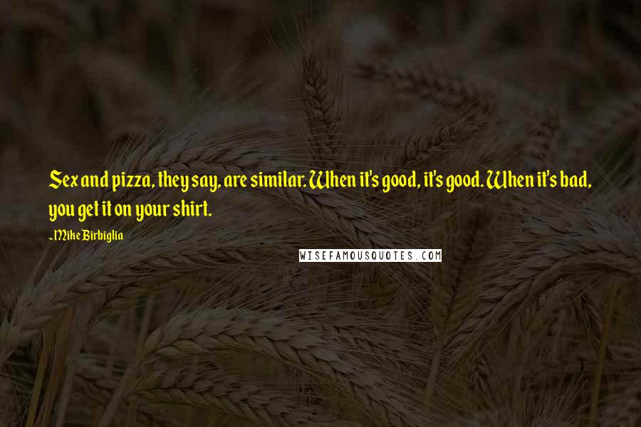 Mike Birbiglia Quotes: Sex and pizza, they say, are similar. When it's good, it's good. When it's bad, you get it on your shirt.