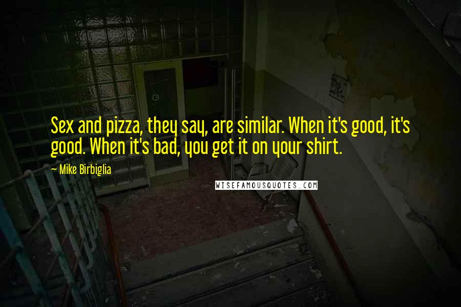 Mike Birbiglia Quotes: Sex and pizza, they say, are similar. When it's good, it's good. When it's bad, you get it on your shirt.