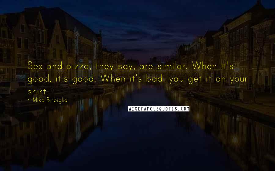 Mike Birbiglia Quotes: Sex and pizza, they say, are similar. When it's good, it's good. When it's bad, you get it on your shirt.