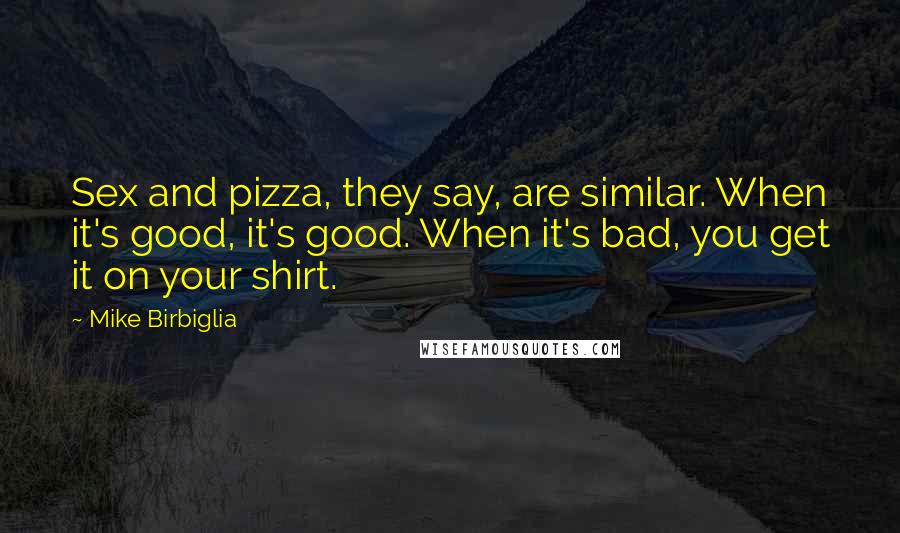 Mike Birbiglia Quotes: Sex and pizza, they say, are similar. When it's good, it's good. When it's bad, you get it on your shirt.