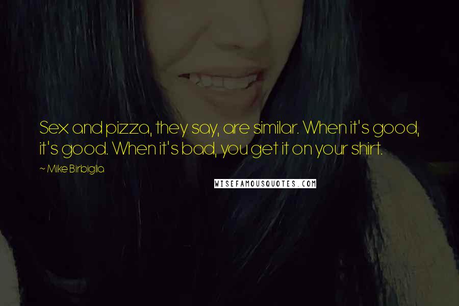 Mike Birbiglia Quotes: Sex and pizza, they say, are similar. When it's good, it's good. When it's bad, you get it on your shirt.