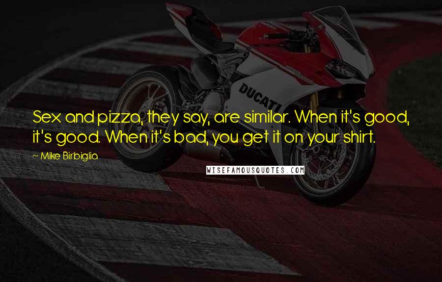 Mike Birbiglia Quotes: Sex and pizza, they say, are similar. When it's good, it's good. When it's bad, you get it on your shirt.