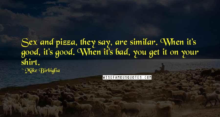 Mike Birbiglia Quotes: Sex and pizza, they say, are similar. When it's good, it's good. When it's bad, you get it on your shirt.