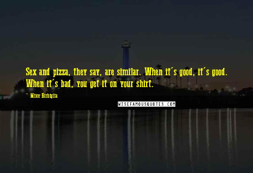 Mike Birbiglia Quotes: Sex and pizza, they say, are similar. When it's good, it's good. When it's bad, you get it on your shirt.