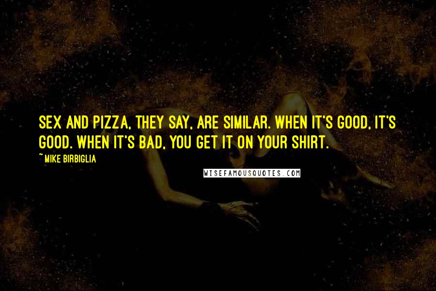 Mike Birbiglia Quotes: Sex and pizza, they say, are similar. When it's good, it's good. When it's bad, you get it on your shirt.