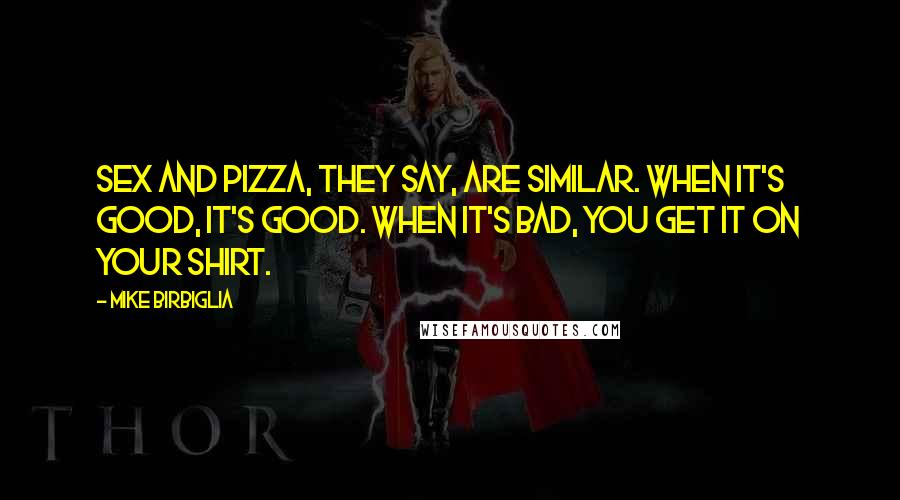 Mike Birbiglia Quotes: Sex and pizza, they say, are similar. When it's good, it's good. When it's bad, you get it on your shirt.