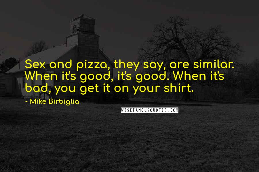 Mike Birbiglia Quotes: Sex and pizza, they say, are similar. When it's good, it's good. When it's bad, you get it on your shirt.