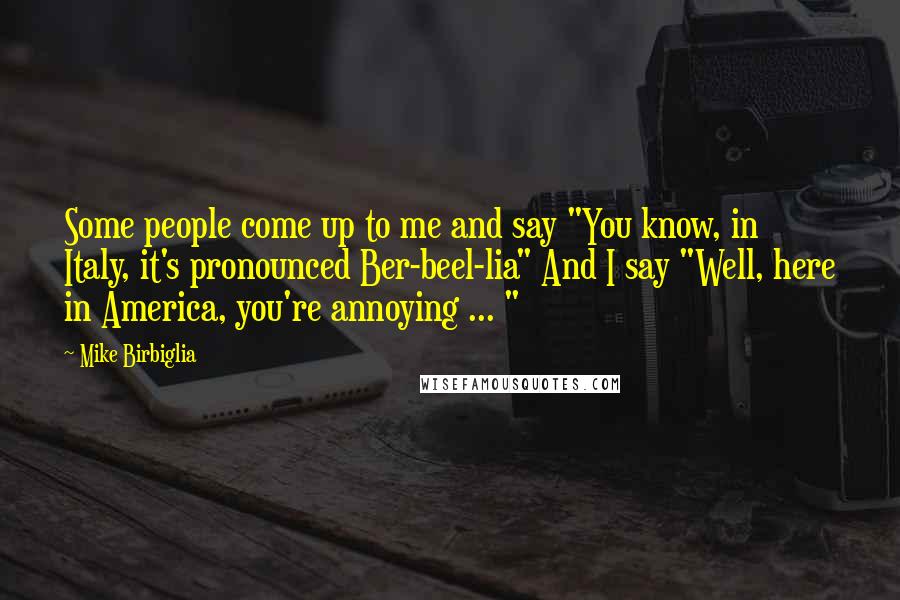 Mike Birbiglia Quotes: Some people come up to me and say "You know, in Italy, it's pronounced Ber-beel-lia" And I say "Well, here in America, you're annoying ... "