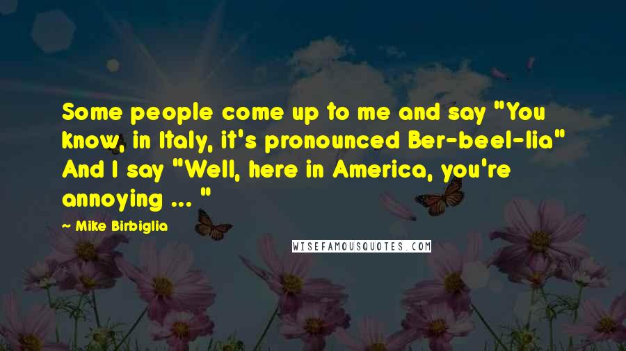 Mike Birbiglia Quotes: Some people come up to me and say "You know, in Italy, it's pronounced Ber-beel-lia" And I say "Well, here in America, you're annoying ... "