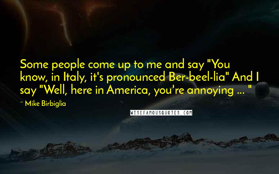 Mike Birbiglia Quotes: Some people come up to me and say "You know, in Italy, it's pronounced Ber-beel-lia" And I say "Well, here in America, you're annoying ... "