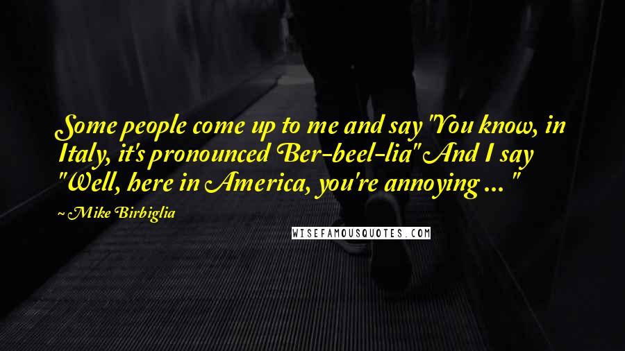 Mike Birbiglia Quotes: Some people come up to me and say "You know, in Italy, it's pronounced Ber-beel-lia" And I say "Well, here in America, you're annoying ... "