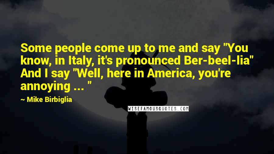 Mike Birbiglia Quotes: Some people come up to me and say "You know, in Italy, it's pronounced Ber-beel-lia" And I say "Well, here in America, you're annoying ... "